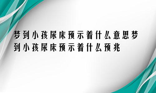 梦到小孩尿床预示着什么意思梦到小孩尿床预示着什么预兆