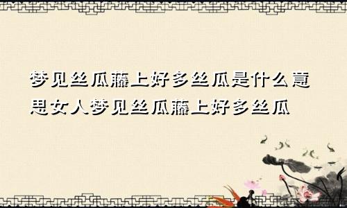 梦见丝瓜藤上好多丝瓜是什么意思女人梦见丝瓜藤上好多丝瓜