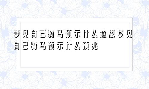 梦见自己骑马预示什么意思梦见自己骑马预示什么预兆