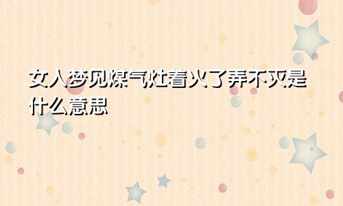 女人梦见煤气灶着火了弄不灭是什么意思