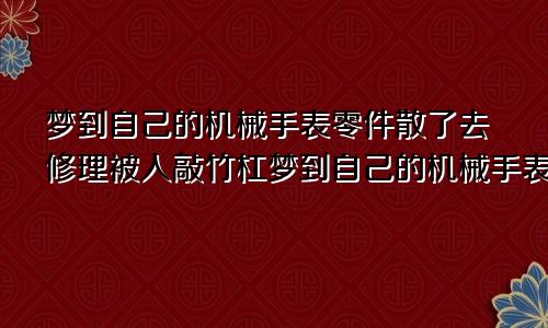 梦到自己的机械手表零件散了去修理被人敲竹杠梦到自己的机械手表零件散了,找不到路回家