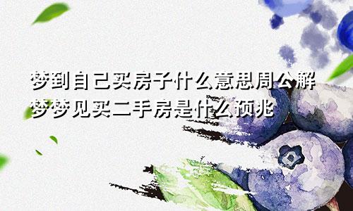 梦到自己买房子什么意思周公解梦梦见买二手房是什么预兆