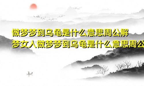 做梦梦到乌龟是什么意思周公解梦女人做梦梦到乌龟是什么意思周公解梦