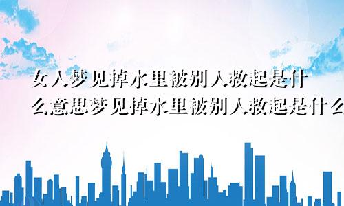 女人梦见掉水里被别人救起是什么意思梦见掉水里被别人救起是什么意思孩子