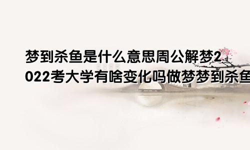 梦到杀鱼是什么意思周公解梦2022考大学有啥变化吗做梦梦到杀鱼是什么意思周公解梦