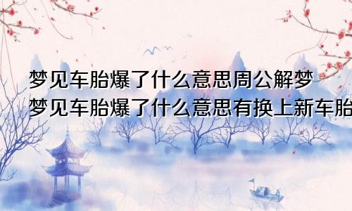 梦见车胎爆了什么意思周公解梦梦见车胎爆了什么意思有换上新车胎