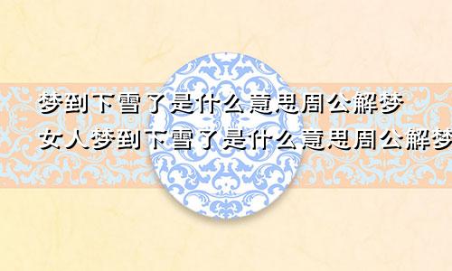 梦到下雪了是什么意思周公解梦女人梦到下雪了是什么意思周公解梦