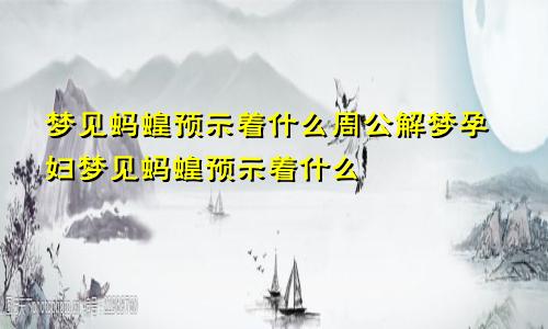 梦见蚂蝗预示着什么周公解梦孕妇梦见蚂蝗预示着什么