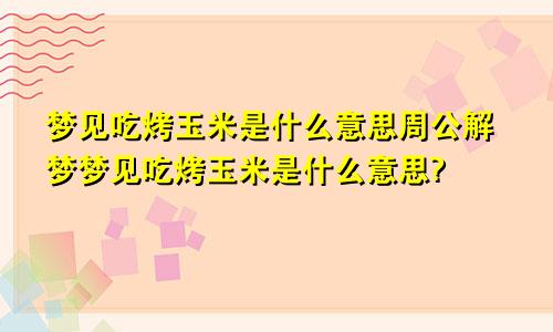 梦见吃烤玉米是什么意思周公解梦梦见吃烤玉米是什么意思?