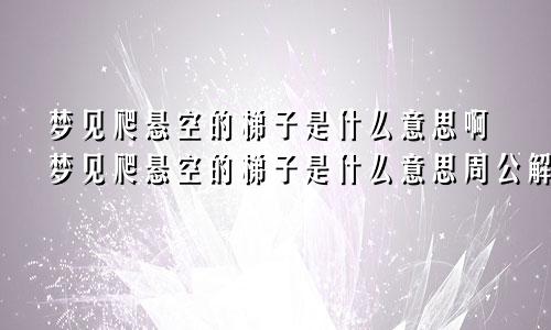 梦见爬悬空的梯子是什么意思啊梦见爬悬空的梯子是什么意思周公解梦