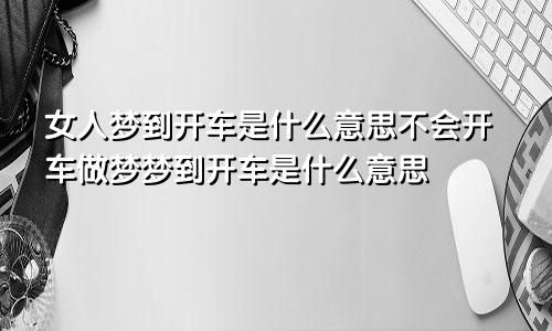 女人梦到开车是什么意思不会开车做梦梦到开车是什么意思