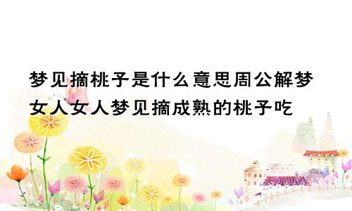 梦见摘桃子是什么意思周公解梦女人女人梦见摘成熟的桃子吃