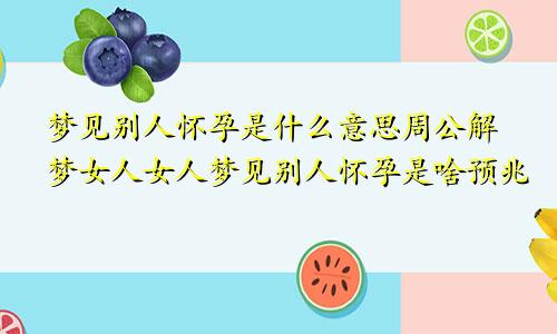 梦见别人怀孕是什么意思周公解梦女人女人梦见别人怀孕是啥预兆