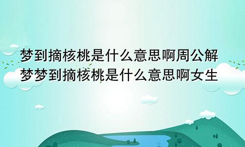 梦到摘核桃是什么意思啊周公解梦梦到摘核桃是什么意思啊女生