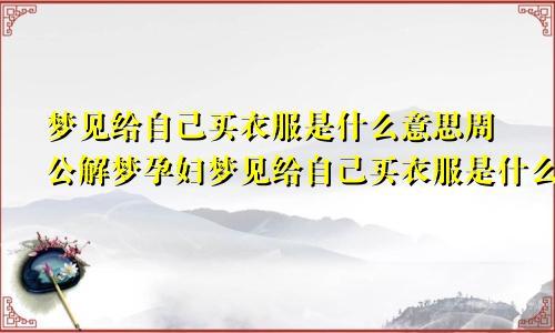 梦见给自己买衣服是什么意思周公解梦孕妇梦见给自己买衣服是什么意思