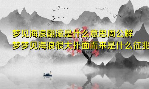 梦见海浪翻滚是什么意思周公解梦梦见海浪很大扑面而来是什么征兆