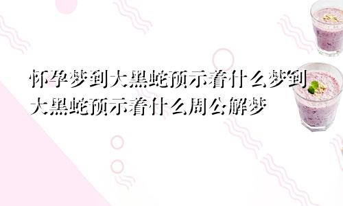 怀孕梦到大黑蛇预示着什么梦到大黑蛇预示着什么周公解梦