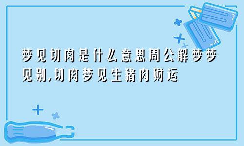 梦见切肉是什么意思周公解梦梦见别,切肉梦见生猪肉财运