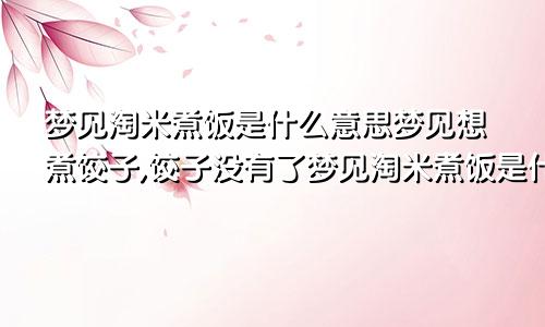 梦见淘米煮饭是什么意思梦见想煮饺子,饺子没有了梦见淘米煮饭是什么意思周公解梦