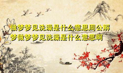 做梦梦见洗澡是什么意思周公解梦做梦梦见洗澡是什么意思啊