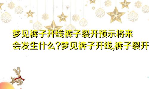 梦见裤子开线裤子裂开预示将来会发生什么?梦见裤子开线,裤子裂开预示将来会发生什么预兆