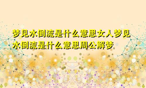 梦见水倒流是什么意思女人梦见水倒流是什么意思周公解梦