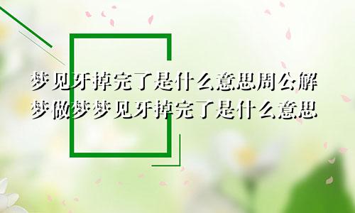 梦见牙掉完了是什么意思周公解梦做梦梦见牙掉完了是什么意思