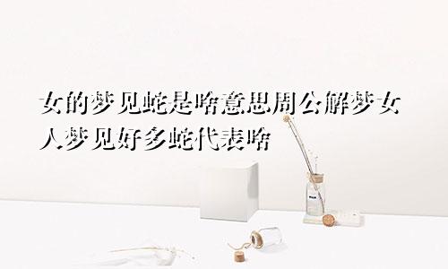 女的梦见蛇是啥意思周公解梦女人梦见好多蛇代表啥