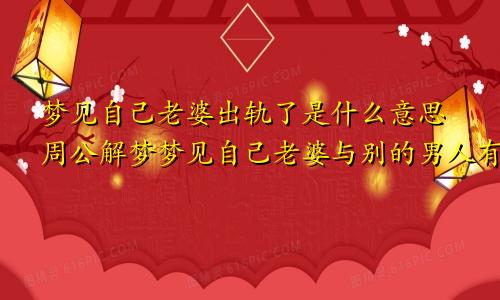 梦见自己老婆出轨了是什么意思周公解梦梦见自己老婆与别的男人有暧昧关系