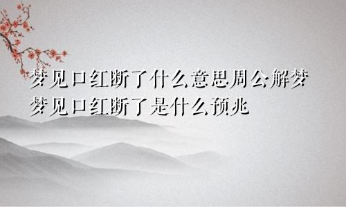 梦见口红断了什么意思周公解梦梦见口红断了是什么预兆