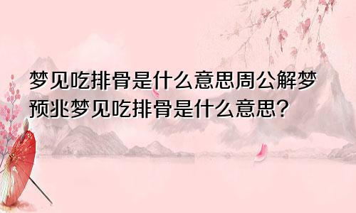 梦见吃排骨是什么意思周公解梦预兆梦见吃排骨是什么意思?