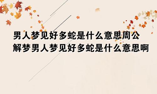 男人梦见好多蛇是什么意思周公解梦男人梦见好多蛇是什么意思啊