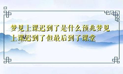 梦见上课迟到了是什么预兆梦见上课迟到了但最后到了课堂