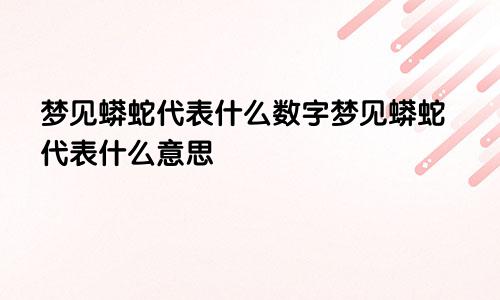 梦见蟒蛇代表什么数字梦见蟒蛇代表什么意思