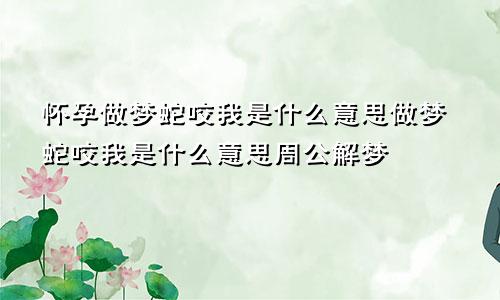 怀孕做梦蛇咬我是什么意思做梦蛇咬我是什么意思周公解梦