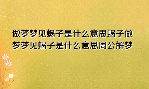 做梦梦见蝎子是什么意思蝎子做梦梦见蝎子是什么意思周公解梦