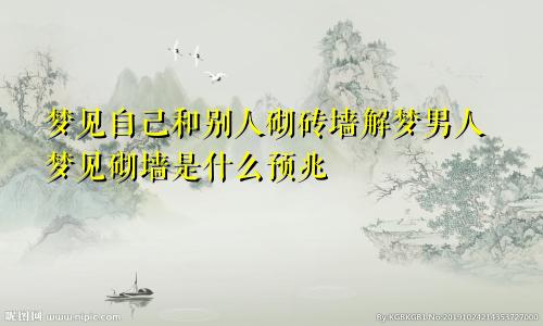 梦见自己和别人砌砖墙解梦男人梦见砌墙是什么预兆