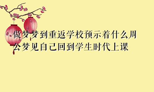 做梦梦到重返学校预示着什么周公梦见自己回到学生时代上课