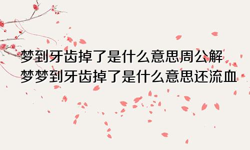 梦到牙齿掉了是什么意思周公解梦梦到牙齿掉了是什么意思还流血