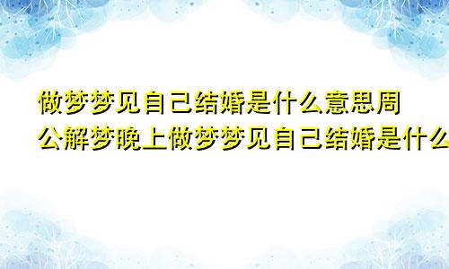 做梦梦见自己结婚是什么意思周公解梦晚上做梦梦见自己结婚是什么意思