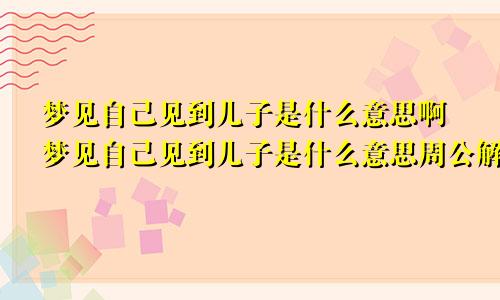 梦见自己见到儿子是什么意思啊梦见自己见到儿子是什么意思周公解梦