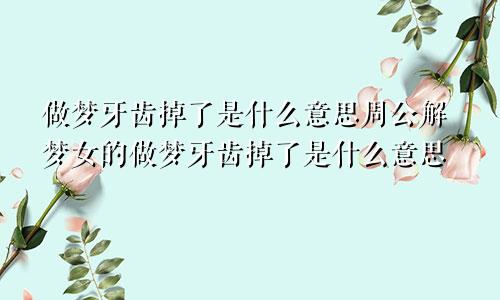 做梦牙齿掉了是什么意思周公解梦女的做梦牙齿掉了是什么意思