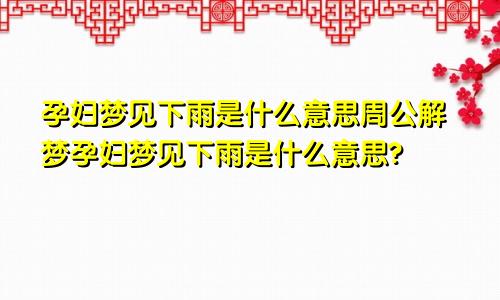 孕妇梦见下雨是什么意思周公解梦孕妇梦见下雨是什么意思?