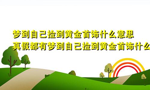 梦到自己捡到黄金首饰什么意思真假都有梦到自己捡到黄金首饰什么意思备孕的人