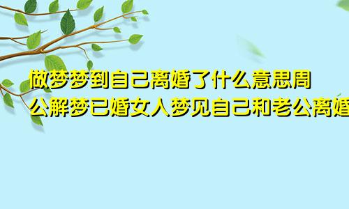 做梦梦到自己离婚了什么意思周公解梦已婚女人梦见自己和老公离婚