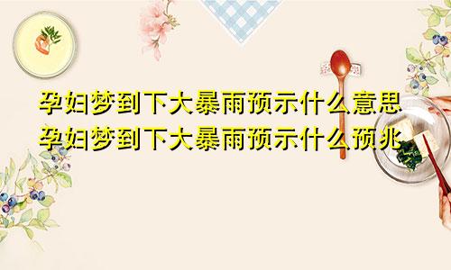 孕妇梦到下大暴雨预示什么意思孕妇梦到下大暴雨预示什么预兆