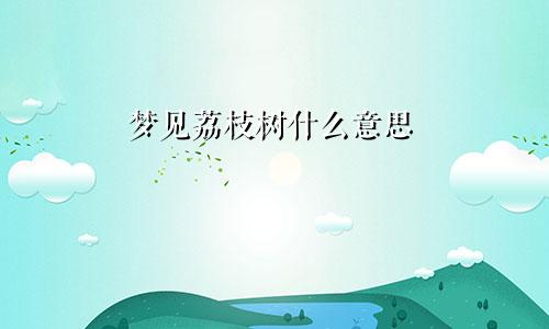 梦见荔枝树什么意思