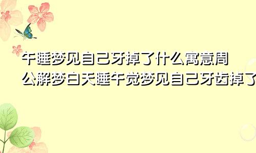 午睡梦见自己牙掉了什么寓意周公解梦白天睡午觉梦见自己牙齿掉了