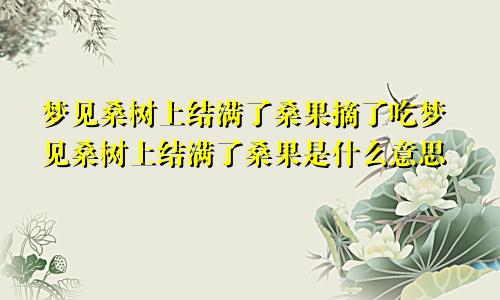 梦见桑树上结满了桑果摘了吃梦见桑树上结满了桑果是什么意思