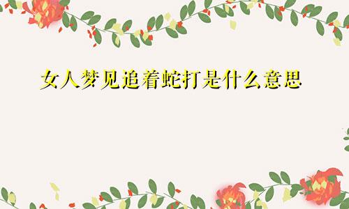 女人梦见追着蛇打是什么意思